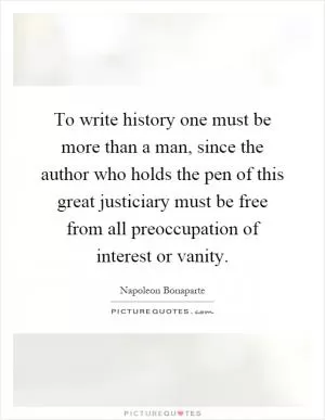 To write history one must be more than a man, since the author who holds the pen of this great justiciary must be free from all preoccupation of interest or vanity Picture Quote #1