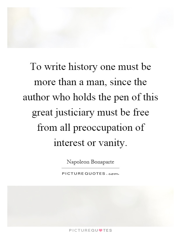 To write history one must be more than a man, since the author who holds the pen of this great justiciary must be free from all preoccupation of interest or vanity Picture Quote #1