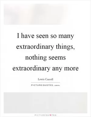 I have seen so many extraordinary things, nothing seems extraordinary any more Picture Quote #1