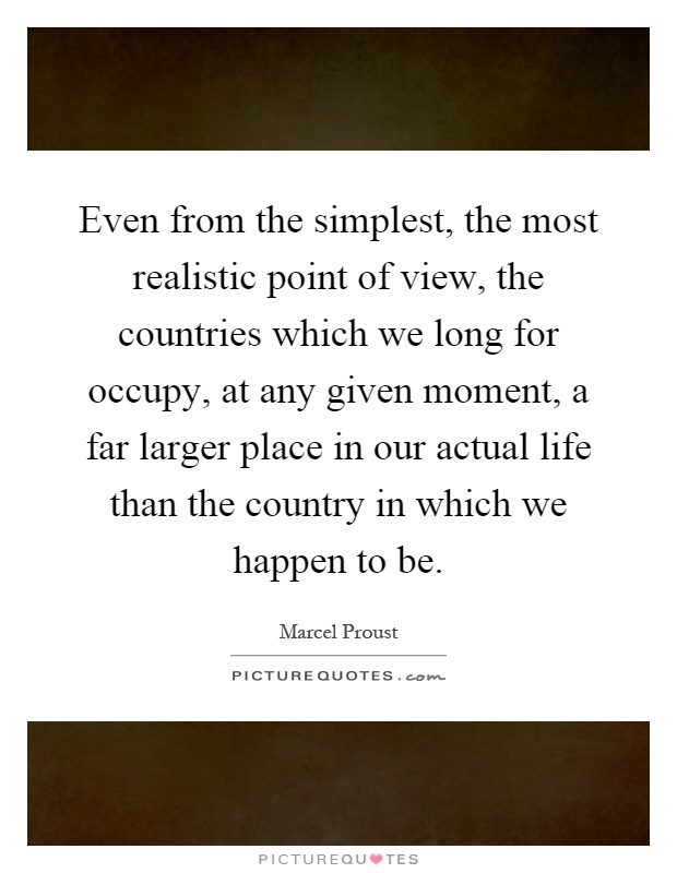 Even from the simplest, the most realistic point of view, the countries which we long for occupy, at any given moment, a far larger place in our actual life than the country in which we happen to be Picture Quote #1