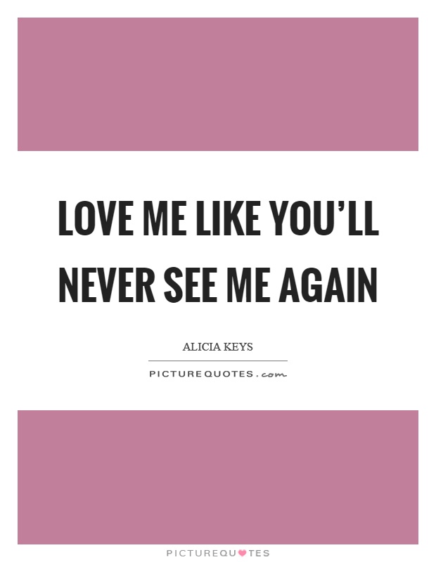 Love me like you'll never see me again Picture Quote #1
