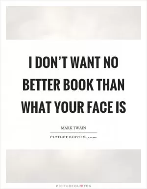 I don’t want no better book than what your face is Picture Quote #1