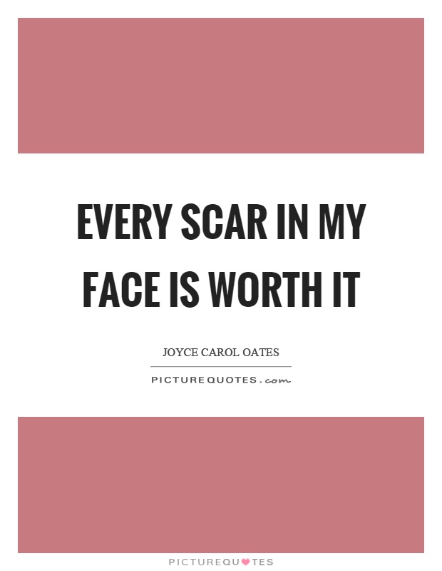 Every scar in my face is worth it Picture Quote #1