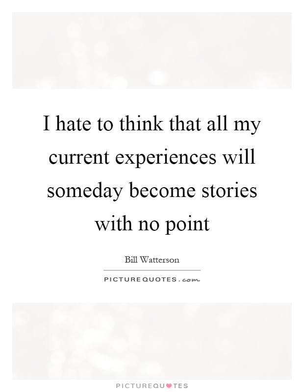 I hate to think that all my current experiences will someday become stories with no point Picture Quote #1