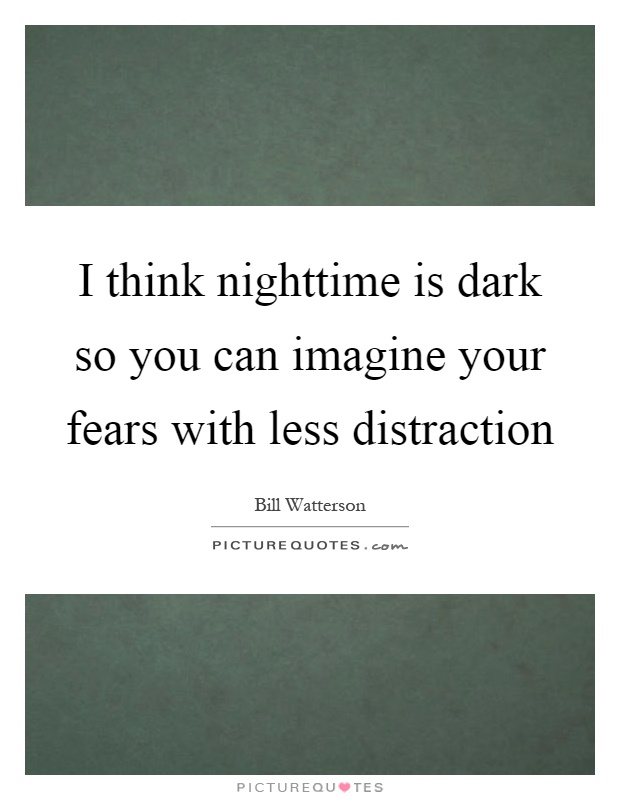 I think nighttime is dark so you can imagine your fears with less distraction Picture Quote #1