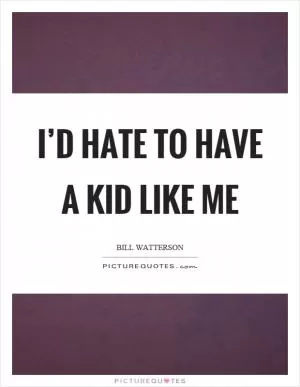 I’d hate to have a kid like me Picture Quote #1