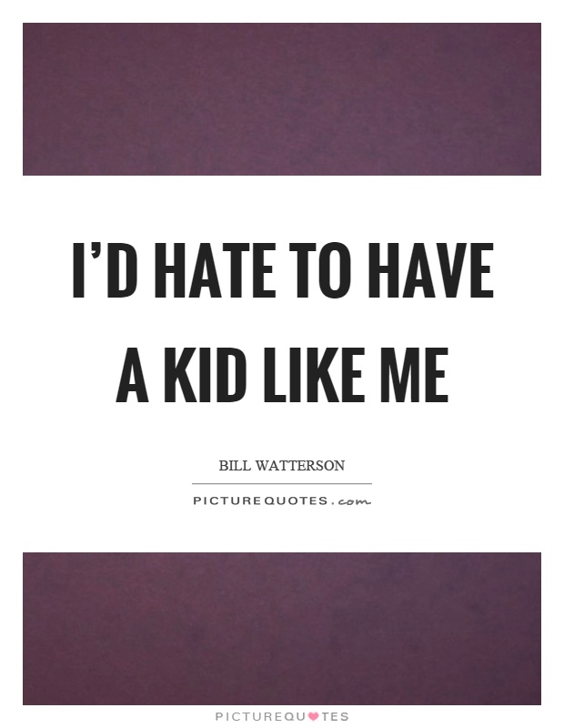 I'd hate to have a kid like me Picture Quote #1