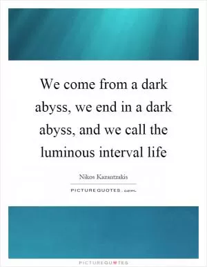 We come from a dark abyss, we end in a dark abyss, and we call the luminous interval life Picture Quote #1