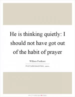 He is thinking quietly: I should not have got out of the habit of prayer Picture Quote #1