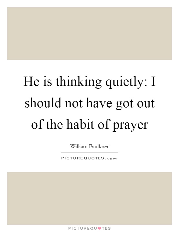 He is thinking quietly: I should not have got out of the habit of prayer Picture Quote #1