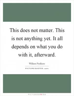 This does not matter. This is not anything yet. It all depends on what you do with it, afterward Picture Quote #1