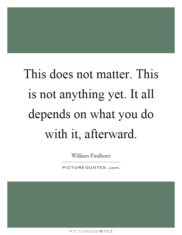 This does not matter. This is not anything yet. It all depends on what you do with it, afterward Picture Quote #1