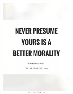 Never presume yours is a better morality Picture Quote #1