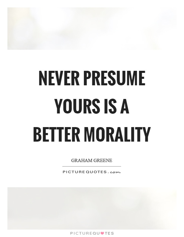 Never presume yours is a better morality Picture Quote #1
