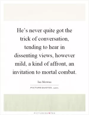 He’s never quite got the trick of conversation, tending to hear in dissenting views, however mild, a kind of affront, an invitation to mortal combat Picture Quote #1