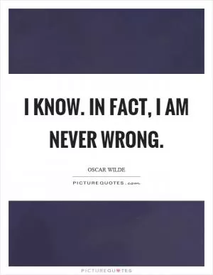 I know. In fact, I am never wrong Picture Quote #1
