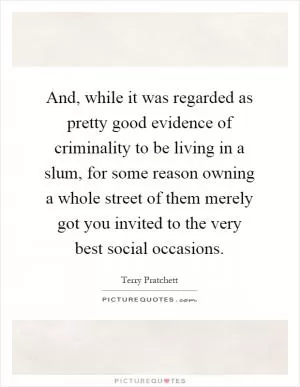 And, while it was regarded as pretty good evidence of criminality to be living in a slum, for some reason owning a whole street of them merely got you invited to the very best social occasions Picture Quote #1