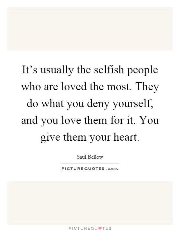It's usually the selfish people who are loved the most. They do what you deny yourself, and you love them for it. You give them your heart Picture Quote #1