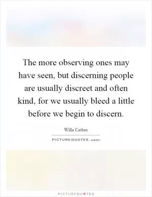 The more observing ones may have seen, but discerning people are usually discreet and often kind, for we usually bleed a little before we begin to discern Picture Quote #1