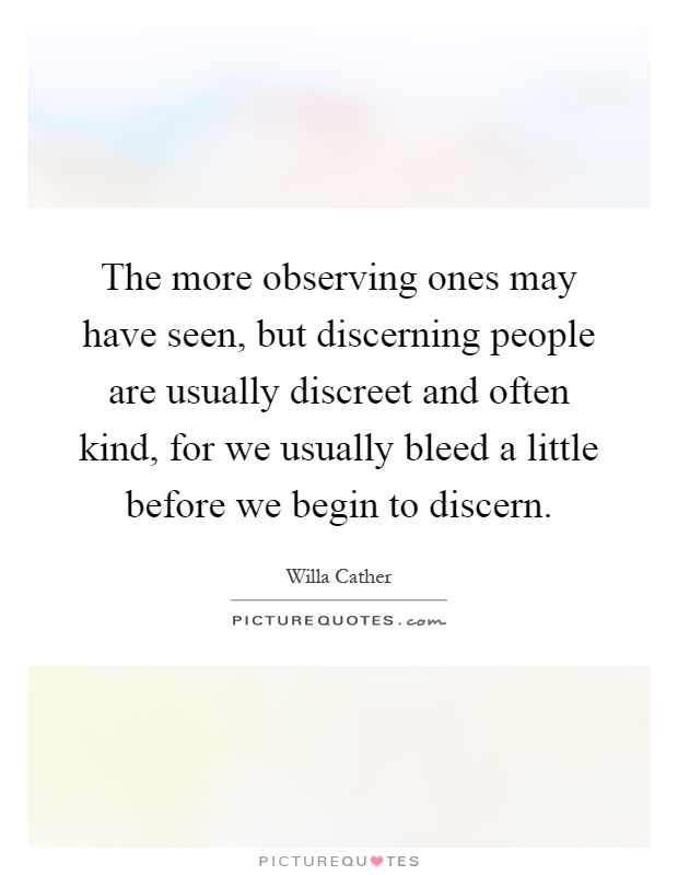 The more observing ones may have seen, but discerning people are usually discreet and often kind, for we usually bleed a little before we begin to discern Picture Quote #1