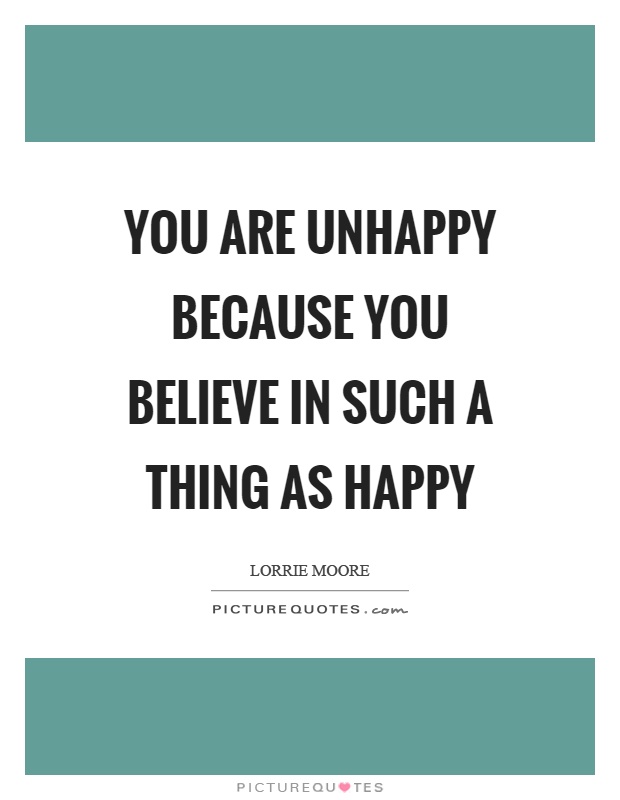 You are unhappy because you believe in such a thing as happy Picture Quote #1