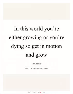 In this world you’re either growing or you’re dying so get in motion and grow Picture Quote #1
