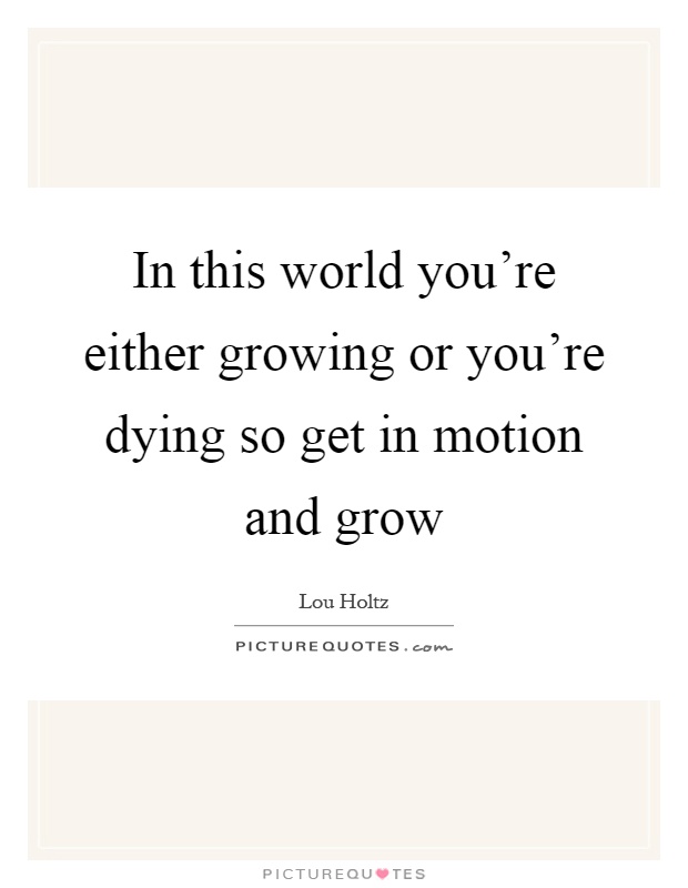 In this world you're either growing or you're dying so get in motion and grow Picture Quote #1