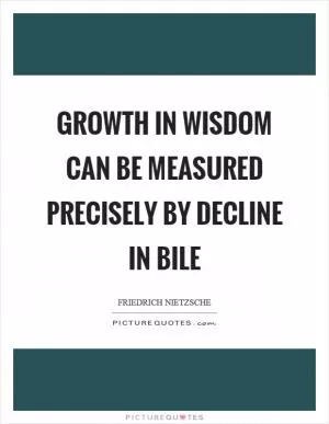 Growth in wisdom can be measured precisely by decline in bile Picture Quote #1