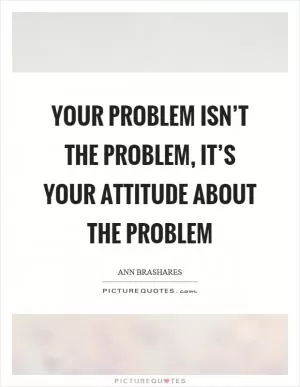 Your problem isn’t the problem, it’s your attitude about the problem Picture Quote #1