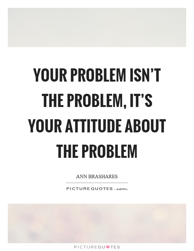 Your problem isn't the problem, it's your attitude about the problem Picture Quote #1