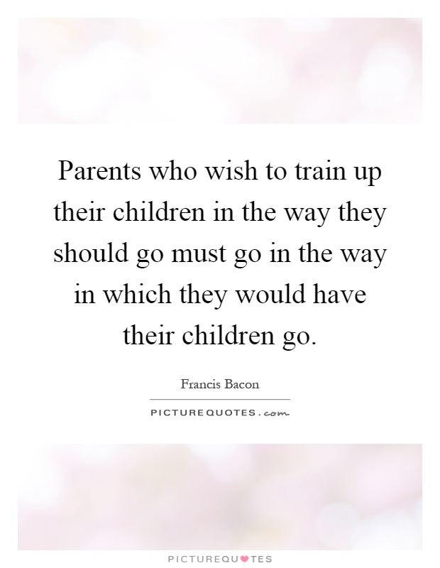 Parents who wish to train up their children in the way they should go must go in the way in which they would have their children go Picture Quote #1