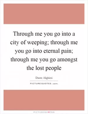Through me you go into a city of weeping; through me you go into eternal pain; through me you go amongst the lost people Picture Quote #1