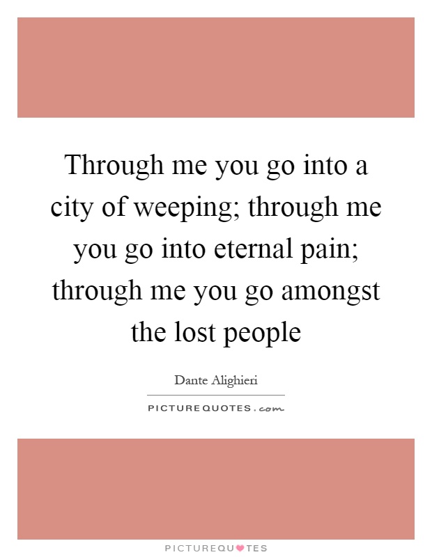 Through me you go into a city of weeping; through me you go into eternal pain; through me you go amongst the lost people Picture Quote #1