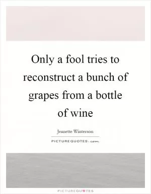Only a fool tries to reconstruct a bunch of grapes from a bottle of wine Picture Quote #1