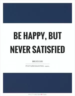 Be happy, but never satisfied Picture Quote #1