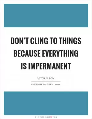 Don’t cling to things because everything is impermanent Picture Quote #1