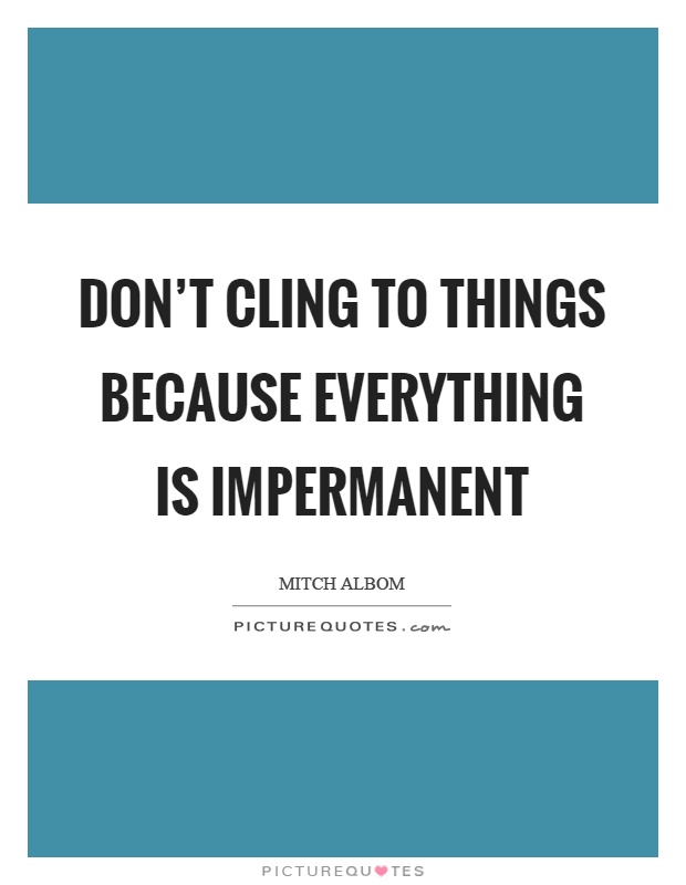 Don't cling to things because everything is impermanent Picture Quote #1
