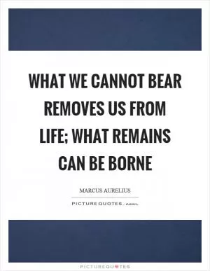What we cannot bear removes us from life; what remains can be borne Picture Quote #1