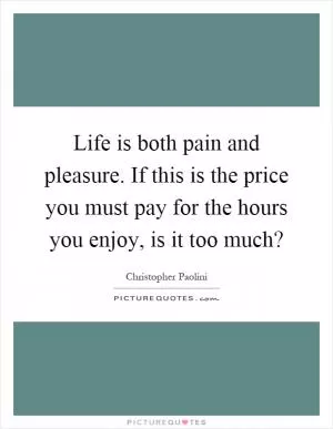 Life is both pain and pleasure. If this is the price you must pay for the hours you enjoy, is it too much? Picture Quote #1