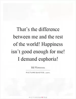 That’s the difference between me and the rest of the world! Happiness isn’t good enough for me! I demand euphoria! Picture Quote #1