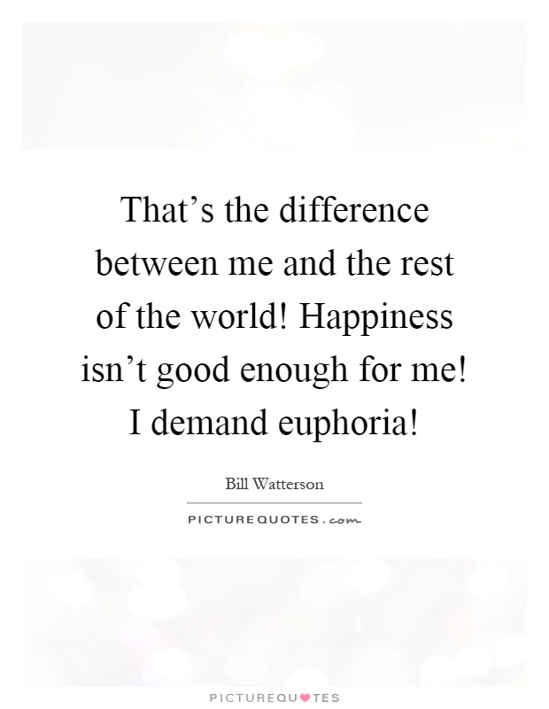 That's the difference between me and the rest of the world! Happiness isn't good enough for me! I demand euphoria! Picture Quote #1