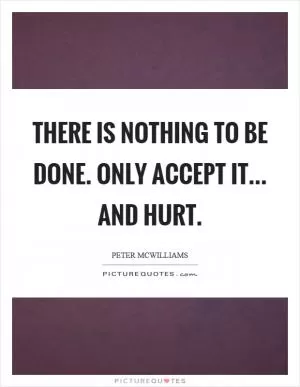 There is nothing to be done. only accept it... and hurt Picture Quote #1