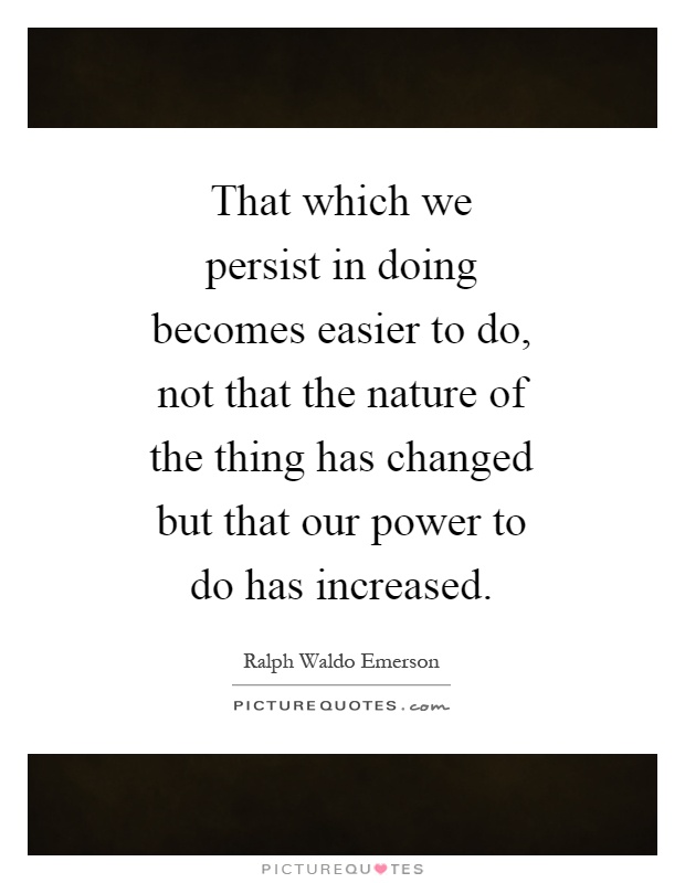 That which we persist in doing becomes easier to do, not that ...