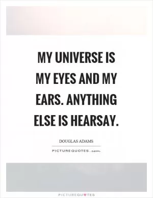 My universe is my eyes and my ears. Anything else is hearsay Picture Quote #1