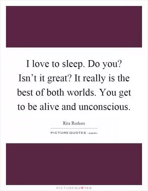 I love to sleep. Do you? Isn’t it great? It really is the best of both worlds. You get to be alive and unconscious Picture Quote #1