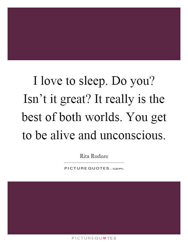 I love to sleep. Do you? Isn't it great? It really is the best of both worlds. You get to be alive and unconscious Picture Quote #1