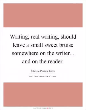 Writing, real writing, should leave a small sweet bruise somewhere on the writer... and on the reader Picture Quote #1