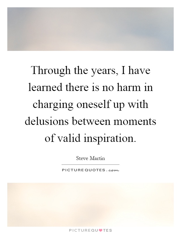 Through the years, I have learned there is no harm in charging oneself up with delusions between moments of valid inspiration Picture Quote #1