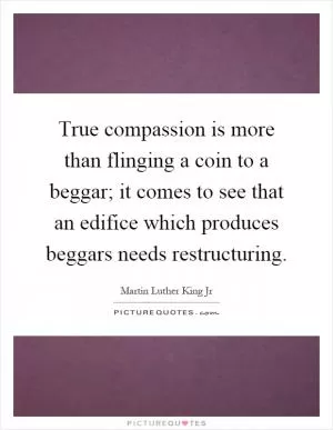 True compassion is more than flinging a coin to a beggar; it comes to see that an edifice which produces beggars needs restructuring Picture Quote #1