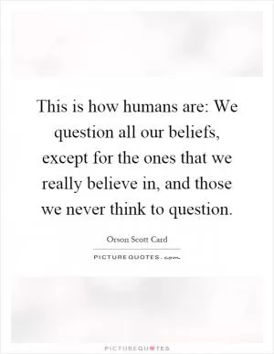 This is how humans are: We question all our beliefs, except for the ones that we really believe in, and those we never think to question Picture Quote #1